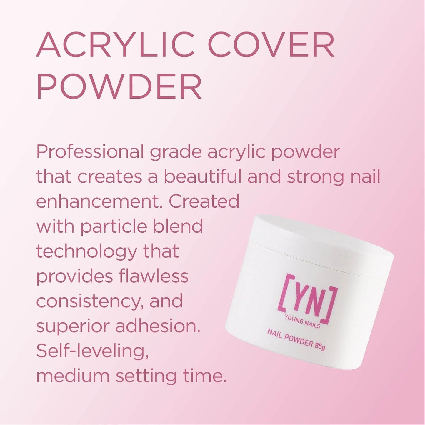Young Nails Acrylic Powders, Cover - Created for a flawless consistency and superior adhesion - Cover Powder Begins to set in 75 seconds - Available in 45 gram, 85 gram, and 660 gram size options